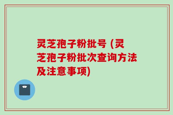 灵芝孢子粉批号 (灵芝孢子粉批次查询方法及注意事项)