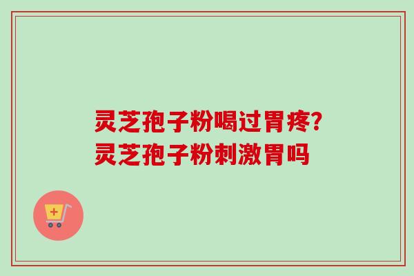 灵芝孢子粉喝过胃疼？灵芝孢子粉刺激胃吗