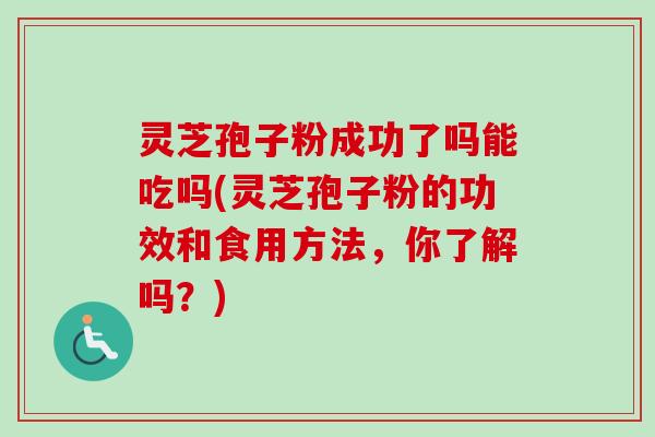 灵芝孢子粉成功了吗能吃吗(灵芝孢子粉的功效和食用方法，你了解吗？)