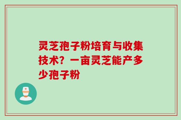 灵芝孢子粉培育与收集技术？一亩灵芝能产多少孢子粉