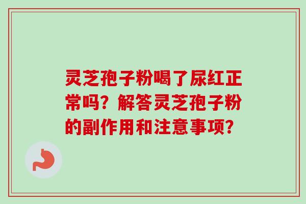 灵芝孢子粉喝了尿红正常吗？解答灵芝孢子粉的副作用和注意事项？
