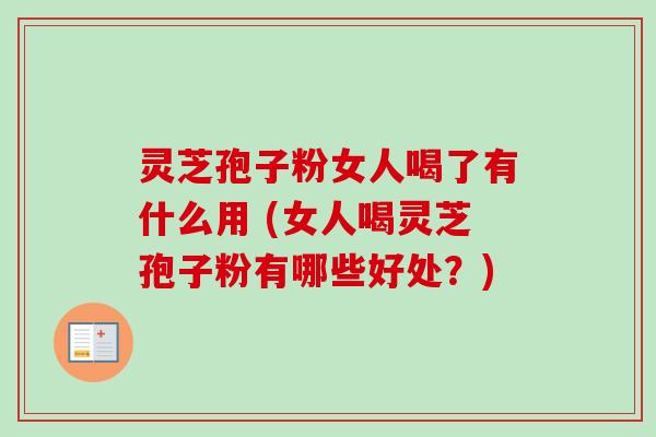 灵芝孢子粉女人喝了有什么用 (女人喝灵芝孢子粉有哪些好处?) 灵芝孢子粉女人喝了有什么用 (女人喝灵芝孢子粉有哪些好处?)