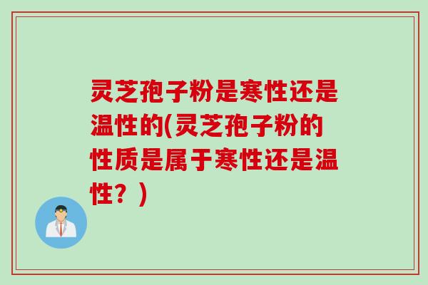 灵芝孢子粉是寒性还是温性的(灵芝孢子粉的性质是属于寒性还是温性？)