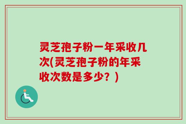 灵芝孢子粉一年采收几次(灵芝孢子粉的年采收次数是多少?) 灵芝孢子粉一年采收几次(灵芝孢子粉的年采收次数是多少?)