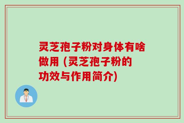 灵芝孢子粉对身体有啥做用 (灵芝孢子粉的功效与作用简介)