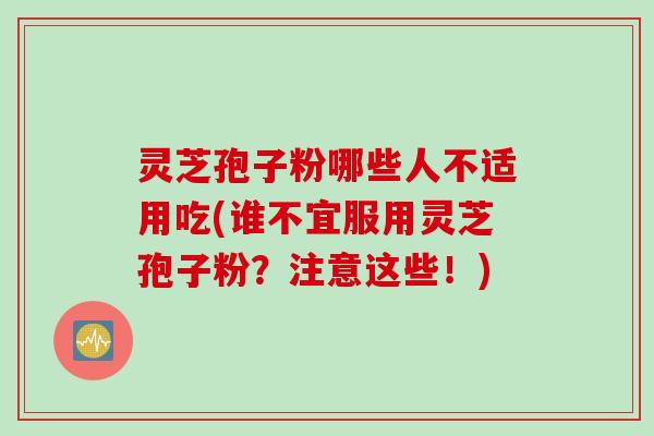 灵芝孢子粉哪些人不适用吃(谁不宜服用灵芝孢子粉？注意这些！)
