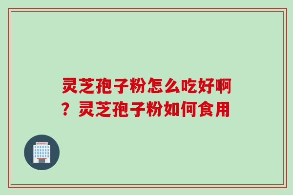 灵芝孢子粉怎么吃好啊？灵芝孢子粉如何食用
