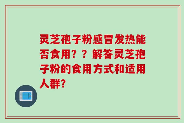 灵芝孢子粉发热能否食用??解答灵芝孢子粉的食用方式和适用人群? 灵芝孢子粉发热能否食用??解答灵芝孢子粉的食用方式和适用人群?