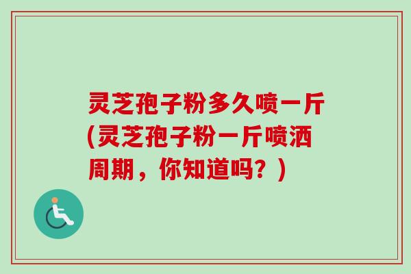 灵芝孢子粉多久喷一斤(灵芝孢子粉一斤喷洒周期，你知道吗？)