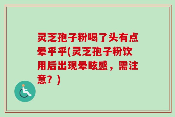灵芝孢子粉喝了头有点晕乎乎(灵芝孢子粉饮用后出现晕眩感，需注意？)