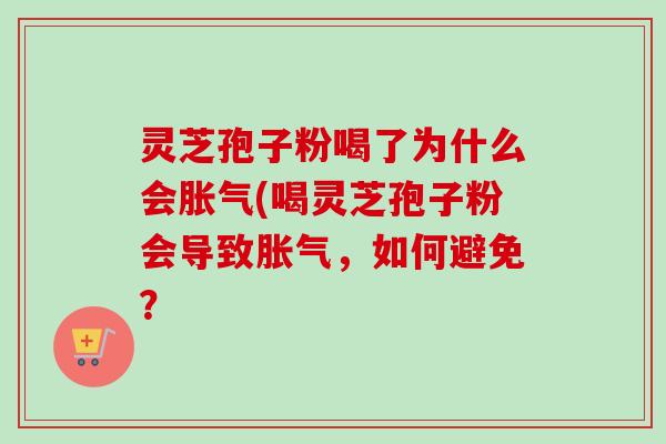 灵芝孢子粉喝了为什么会胀气(喝灵芝孢子粉会导致胀气,如何避免? 灵芝孢子粉喝了为什么会胀气(喝灵芝孢子粉会导致胀气,如何避免?