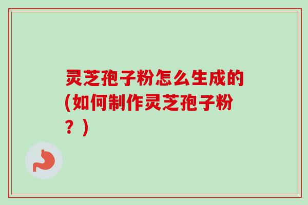 灵芝孢子粉怎么生成的(如何制作灵芝孢子粉？)