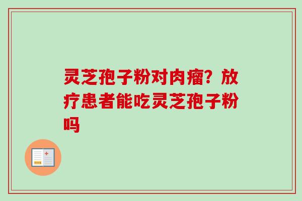 灵芝孢子粉对肉瘤？放疗患者能吃灵芝孢子粉吗