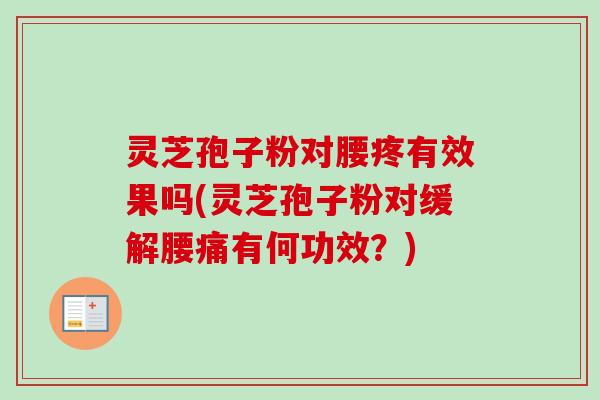 灵芝孢子粉对腰疼有效果吗(灵芝孢子粉对缓解腰痛有何功效？)