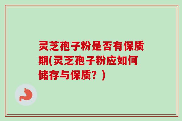 灵芝孢子粉是否有保质期(灵芝孢子粉应如何储存与保质？)