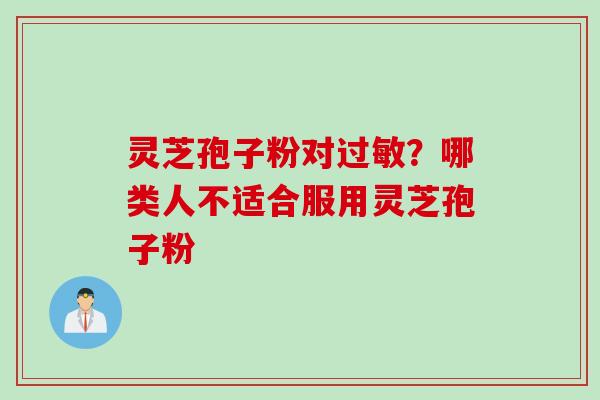灵芝孢子粉对过敏？哪类人不适合服用灵芝孢子粉