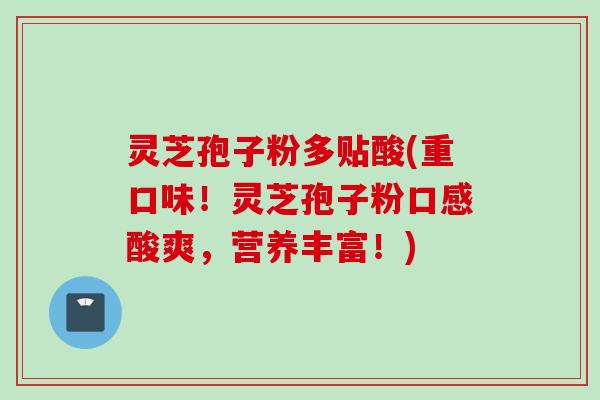 灵芝孢子粉多贴酸(重口味！灵芝孢子粉口感酸爽，营养丰富！)