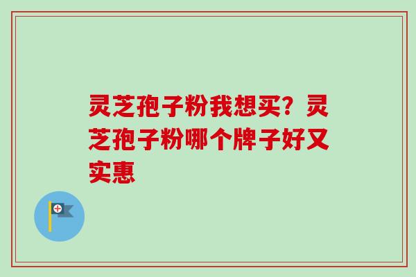 灵芝孢子粉我想买？灵芝孢子粉哪个牌子好又实惠