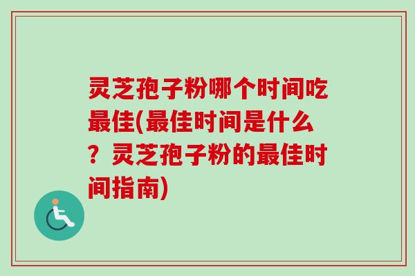灵芝孢子粉哪个时间吃最佳(最佳时间是什么？灵芝孢子粉的最佳时间指南)