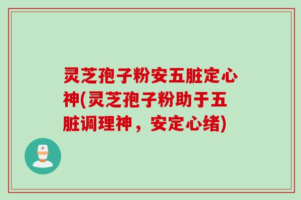 灵芝孢子粉安五脏定心神(灵芝孢子粉助于五脏调理神，安定心绪)