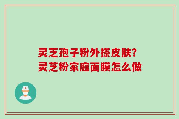 灵芝孢子粉外搽皮肤？灵芝粉家庭面膜怎么做