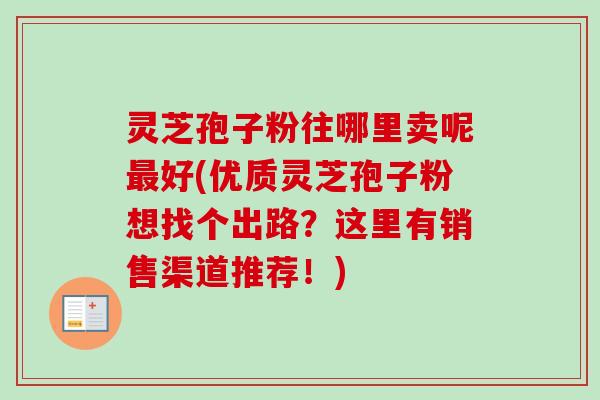 灵芝孢子粉往哪里卖呢最好(优质灵芝孢子粉想找个出路？这里有销售渠道推荐！)