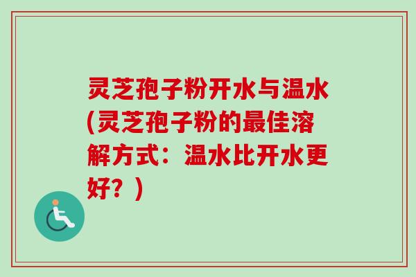 灵芝孢子粉开水与温水(灵芝孢子粉的最佳溶解方式：温水比开水更好？)