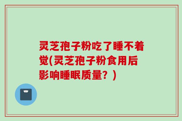 灵芝孢子粉吃了睡不着觉(灵芝孢子粉食用后影响睡眠质量？)