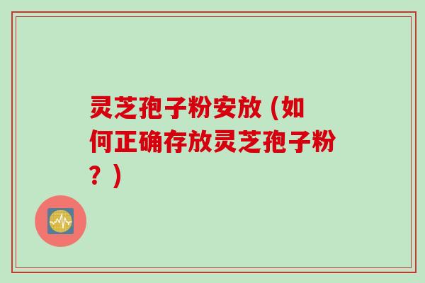 灵芝孢子粉安放 (如何正确存放灵芝孢子粉？)