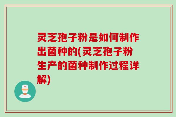 灵芝孢子粉是如何制作出菌种的(灵芝孢子粉生产的菌种制作过程详解)