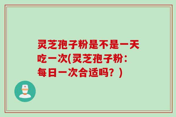 灵芝孢子粉是不是一天吃一次(灵芝孢子粉：每日一次合适吗？)