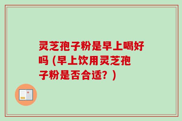 灵芝孢子粉是早上喝好吗 (早上饮用灵芝孢子粉是否合适？)
