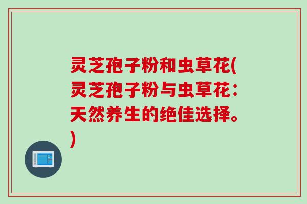 灵芝孢子粉和虫草花(灵芝孢子粉与虫草花：天然养生的绝佳选择。)