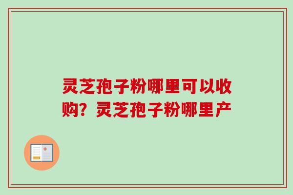 灵芝孢子粉哪里可以收购？灵芝孢子粉哪里产