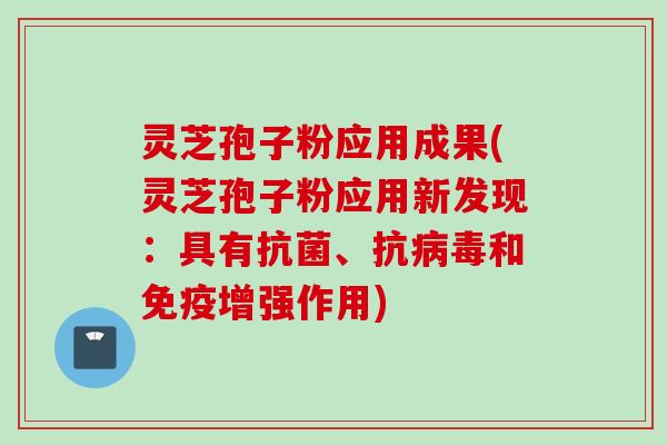 灵芝孢子粉应用成果(灵芝孢子粉应用新发现：具有抗菌、抗病毒和免疫增强作用)