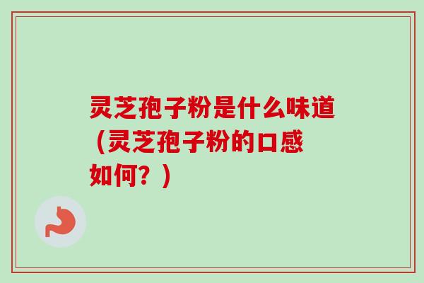 灵芝孢子粉是什么味道 (灵芝孢子粉的口感如何？)