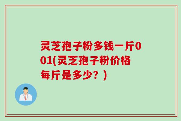 灵芝孢子粉多钱一斤001(灵芝孢子粉价格每斤是多少？)