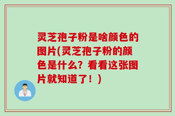 灵芝孢子粉是啥颜色的图片(灵芝孢子粉的颜色是什么？看看这张图片就知道了！)