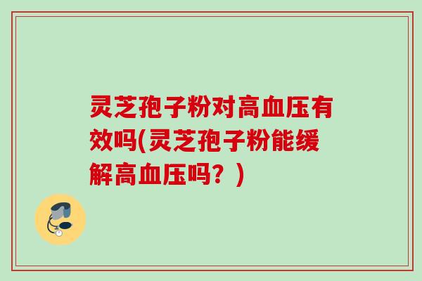 灵芝孢子粉对高血压有效吗(灵芝孢子粉能缓解高血压吗？)