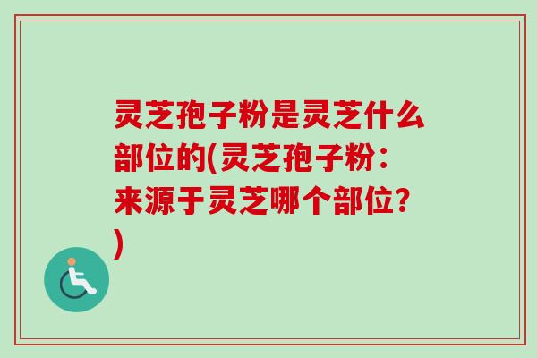 灵芝孢子粉是灵芝什么部位的(灵芝孢子粉：来源于灵芝哪个部位？)