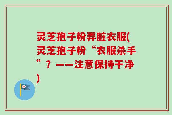 灵芝孢子粉弄脏衣服(灵芝孢子粉“衣服杀手”？——注意保持干净)