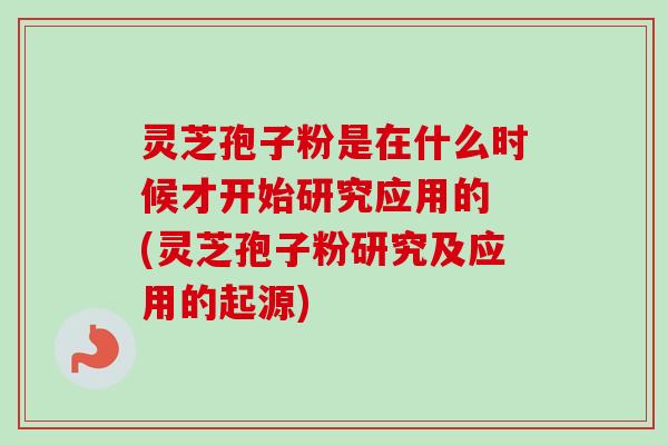 灵芝孢子粉是在什么时候才开始研究应用的 (灵芝孢子粉研究及应用的起源)
