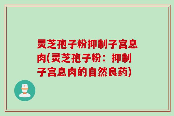 灵芝孢子粉抑制子宫息肉(灵芝孢子粉：抑制子宫息肉的自然良药)