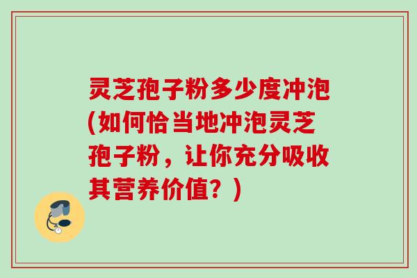 灵芝孢子粉多少度冲泡(如何恰当地冲泡灵芝孢子粉，让你充分吸收其营养价值？)