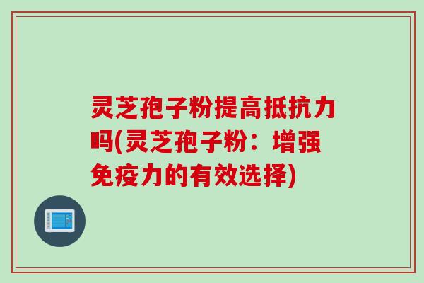 灵芝孢子粉提高抵抗力吗(灵芝孢子粉：增强免疫力的有效选择)
