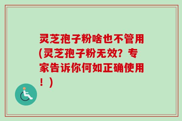 灵芝孢子粉啥也不管用(灵芝孢子粉无效？专家告诉你何如正确使用！)
