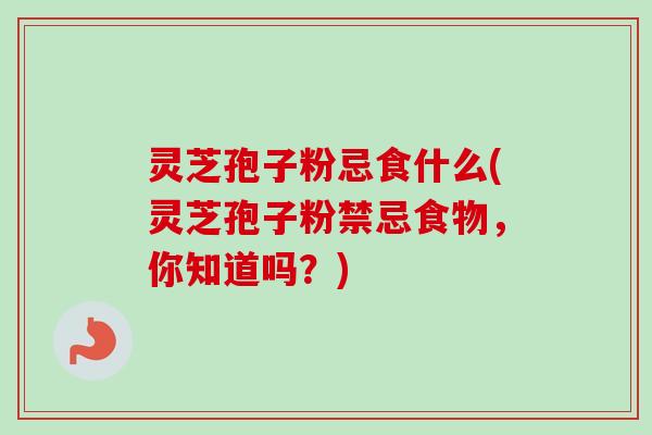 灵芝孢子粉忌食什么(灵芝孢子粉禁忌食物，你知道吗？)