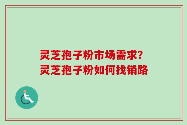 灵芝孢子粉市场需求？灵芝孢子粉如何找销路