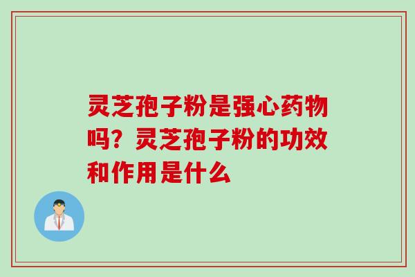灵芝孢子粉是强心药物吗？灵芝孢子粉的功效和作用是什么