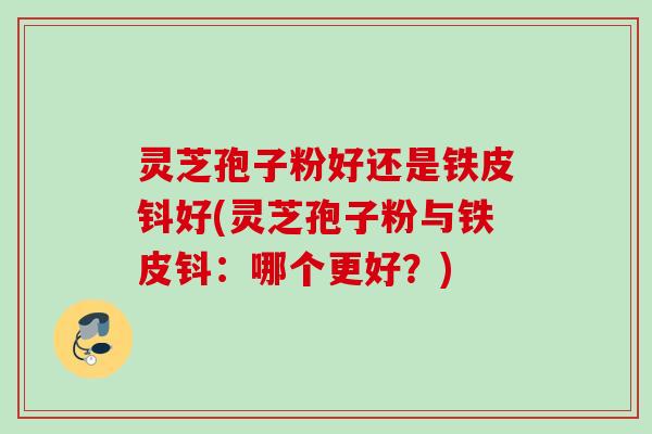 灵芝孢子粉好还是铁皮钭好(灵芝孢子粉与铁皮钭：哪个更好？)